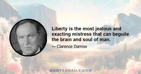 Liberty is the most jealous and exacting mistress that can beguile the brain and soul of man.