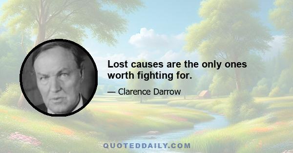 Lost causes are the only ones worth fighting for.