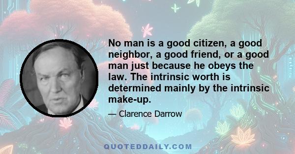 No man is a good citizen, a good neighbor, a good friend, or a good man just because he obeys the law. The intrinsic worth is determined mainly by the intrinsic make-up.