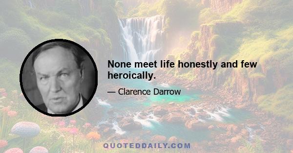 None meet life honestly and few heroically.