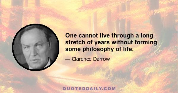 One cannot live through a long stretch of years without forming some philosophy of life.