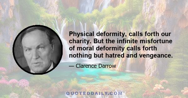 Physical deformity, calls forth our charity. But the infinite misfortune of moral deformity calls forth nothing but hatred and vengeance.