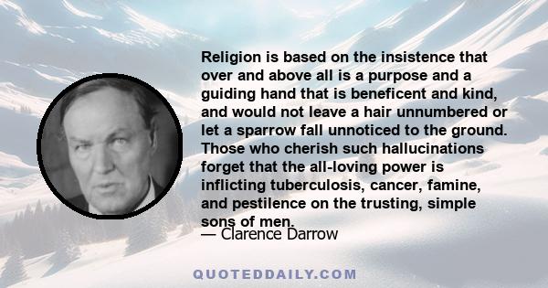 Religion is based on the insistence that over and above all is a purpose and a guiding hand that is beneficent and kind, and would not leave a hair unnumbered or let a sparrow fall unnoticed to the ground. Those who