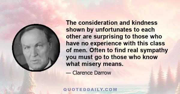 The consideration and kindness shown by unfortunates to each other are surprising to those who have no experience with this class of men. Often to find real sympathy you must go to those who know what misery means.