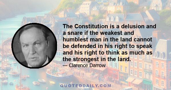 The Constitution is a delusion and a snare if the weakest and humblest man in the land cannot be defended in his right to speak and his right to think as much as the strongest in the land.