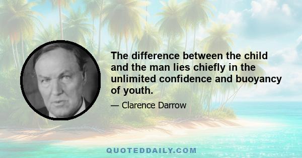 The difference between the child and the man lies chiefly in the unlimited confidence and buoyancy of youth.