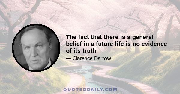 The fact that there is a general belief in a future life is no evidence of its truth