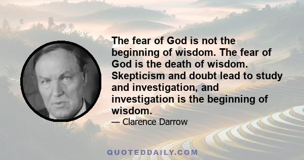 The fear of God is not the beginning of wisdom. The fear of God is the death of wisdom. Skepticism and doubt lead to study and investigation, and investigation is the beginning of wisdom.