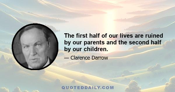 The first half of our lives are ruined by our parents and the second half by our children.