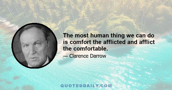 The most human thing we can do is comfort the afflicted and afflict the comfortable.