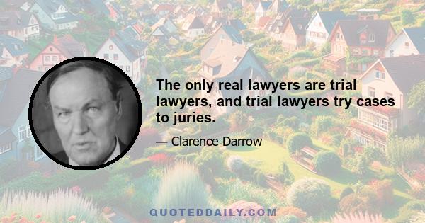 The only real lawyers are trial lawyers, and trial lawyers try cases to juries.