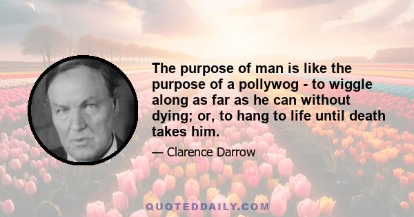 The purpose of man is like the purpose of a pollywog - to wiggle along as far as he can without dying; or, to hang to life until death takes him.