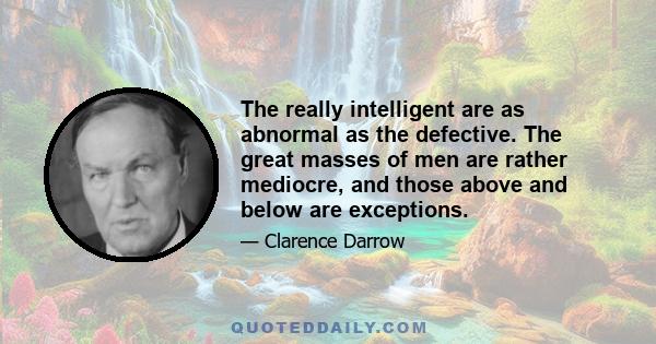 The really intelligent are as abnormal as the defective. The great masses of men are rather mediocre, and those above and below are exceptions.