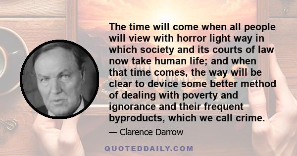 The time will come when all people will view with horror light way in which society and its courts of law now take human life; and when that time comes, the way will be clear to device some better method of dealing with 