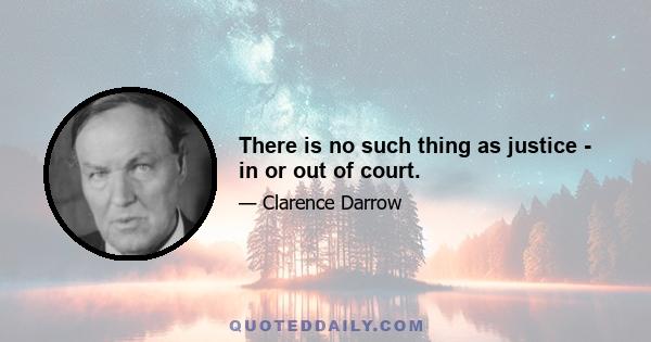 There is no such thing as justice - in or out of court.