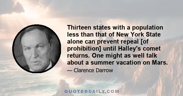 Thirteen states with a population less than that of New York State alone can prevent repeal [of prohibition] until Halley's comet returns. One might as well talk about a summer vacation on Mars.