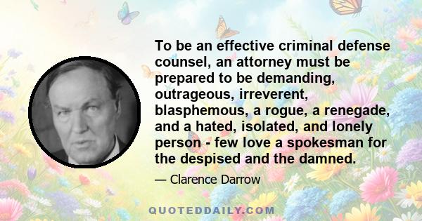 To be an effective criminal defense counsel, an attorney must be prepared to be demanding, outrageous, irreverent, blasphemous, a rogue, a renegade, and a hated, isolated, and lonely person - few love a spokesman for