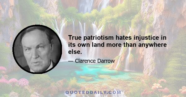 True patriotism hates injustice in its own land more than anywhere else.