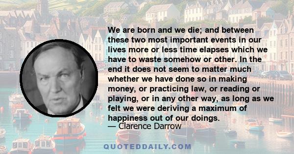 We are born and we die; and between these two most important events in our lives more or less time elapses which we have to waste somehow or other. In the end it does not seem to matter much whether we have done so in