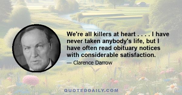 We're all killers at heart . . . . I have never taken anybody's life, but I have often read obituary notices with considerable satisfaction.