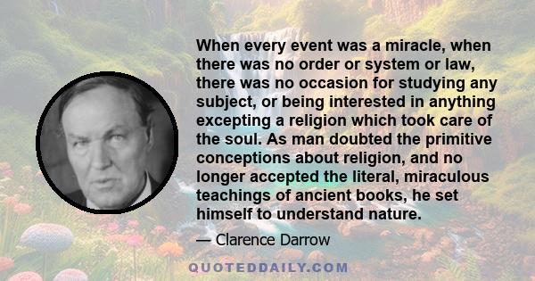 When every event was a miracle, when there was no order or system or law, there was no occasion for studying any subject, or being interested in anything excepting a religion which took care of the soul. As man doubted