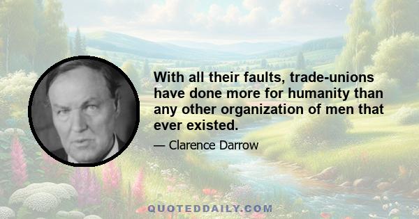 With all their faults, trade-unions have done more for humanity than any other organization of men that ever existed.