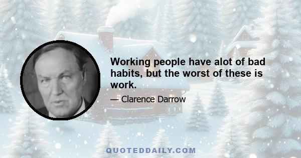 Working people have alot of bad habits, but the worst of these is work.