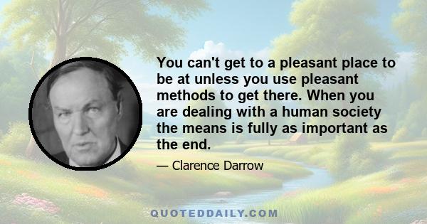 You can't get to a pleasant place to be at unless you use pleasant methods to get there. When you are dealing with a human society the means is fully as important as the end.