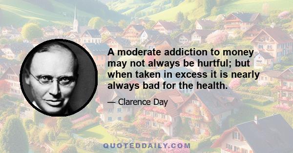 A moderate addiction to money may not always be hurtful; but when taken in excess it is nearly always bad for the health.