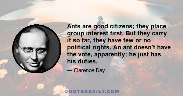 Ants are good citizens; they place group interest first. But they carry it so far, they have few or no political rights. An ant doesn't have the vote, apparently; he just has his duties.