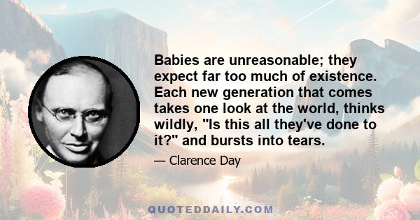 Babies are unreasonable; they expect far too much of existence. Each new generation that comes takes one look at the world, thinks wildly, Is this all they've done to it? and bursts into tears.