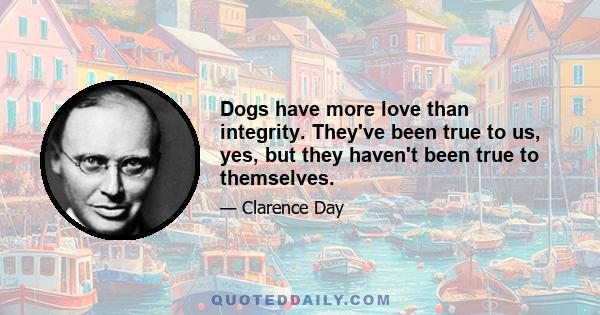 Dogs have more love than integrity. They've been true to us, yes, but they haven't been true to themselves.