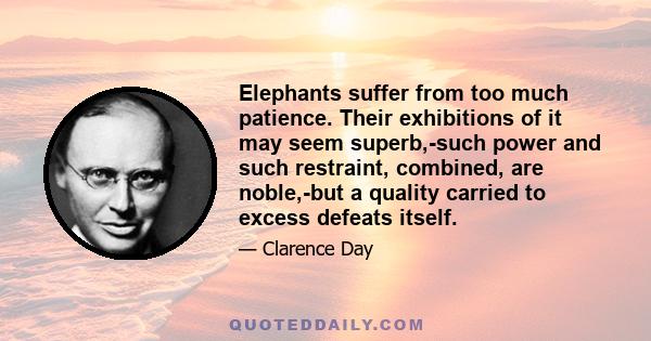 Elephants suffer from too much patience. Their exhibitions of it may seem superb,-such power and such restraint, combined, are noble,-but a quality carried to excess defeats itself.