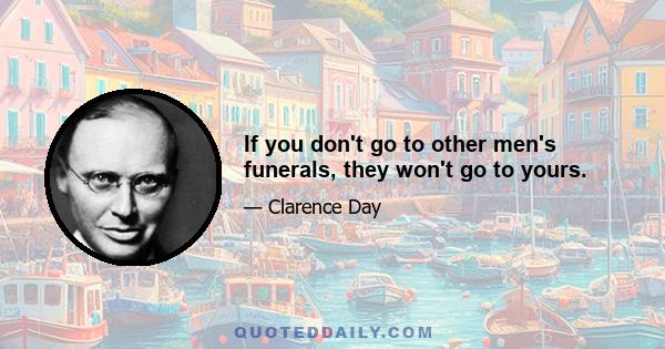 If you don't go to other men's funerals, they won't go to yours.