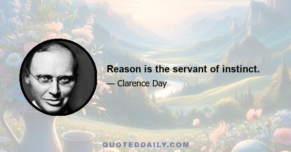 Reason is the servant of instinct.