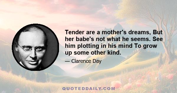 Tender are a mother's dreams, But her babe's not what he seems. See him plotting in his mind To grow up some other kind.