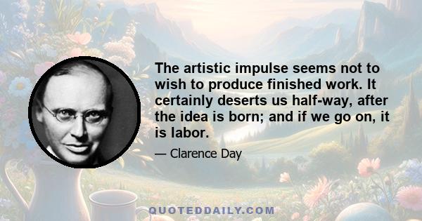 The artistic impulse seems not to wish to produce finished work. It certainly deserts us half-way, after the idea is born; and if we go on, it is labor.