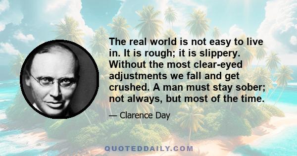 The real world is not easy to live in. It is rough; it is slippery. Without the most clear-eyed adjustments we fall and get crushed. A man must stay sober; not always, but most of the time.