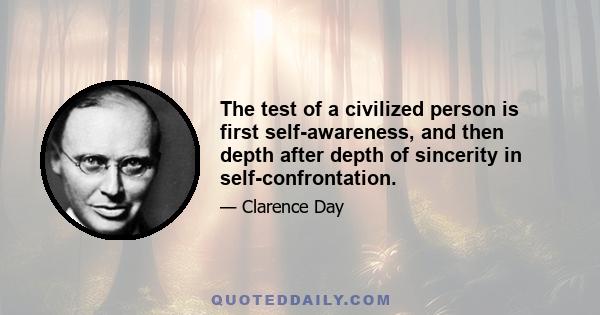 The test of a civilized person is first self-awareness, and then depth after depth of sincerity in self-confrontation.