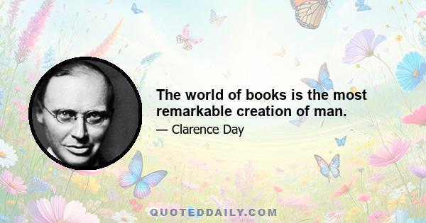 The world of books is the most remarkable creation of man.