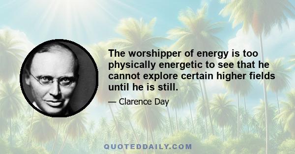 The worshipper of energy is too physically energetic to see that he cannot explore certain higher fields until he is still.