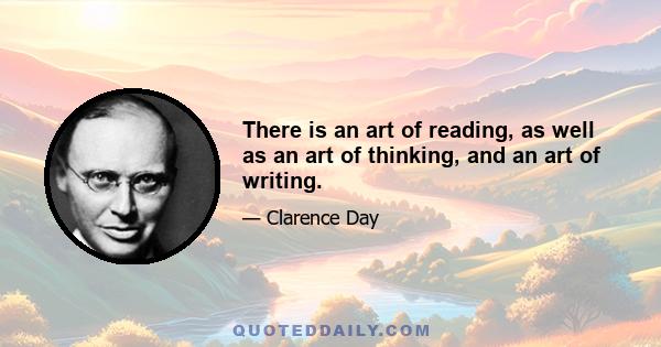 There is an art of reading, as well as an art of thinking, and an art of writing.