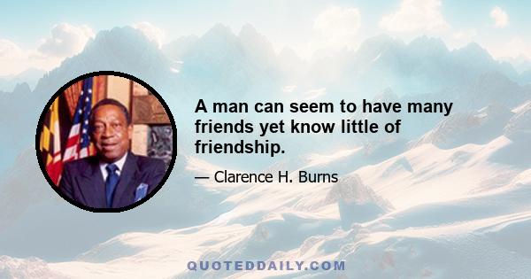 A man can seem to have many friends yet know little of friendship.