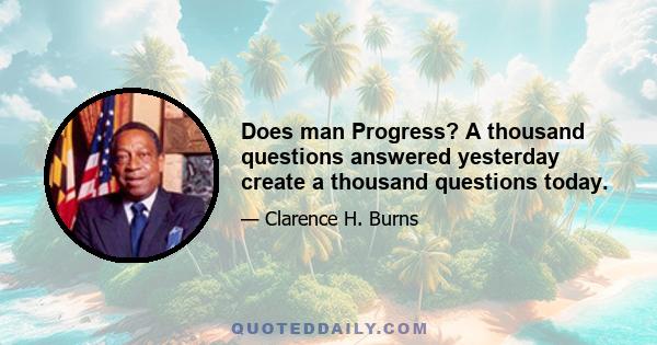 Does man Progress? A thousand questions answered yesterday create a thousand questions today.