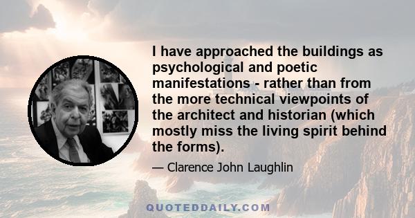 I have approached the buildings as psychological and poetic manifestations - rather than from the more technical viewpoints of the architect and historian (which mostly miss the living spirit behind the forms).