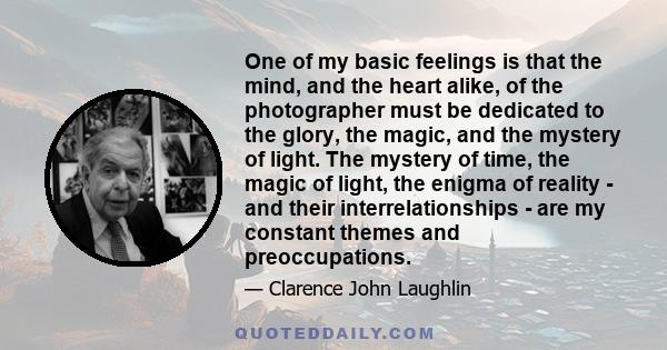 One of my basic feelings is that the mind, and the heart alike, of the photographer must be dedicated to the glory, the magic, and the mystery of light. The mystery of time, the magic of light, the enigma of reality -