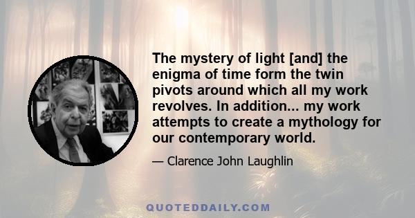 The mystery of light [and] the enigma of time form the twin pivots around which all my work revolves. In addition... my work attempts to create a mythology for our contemporary world.