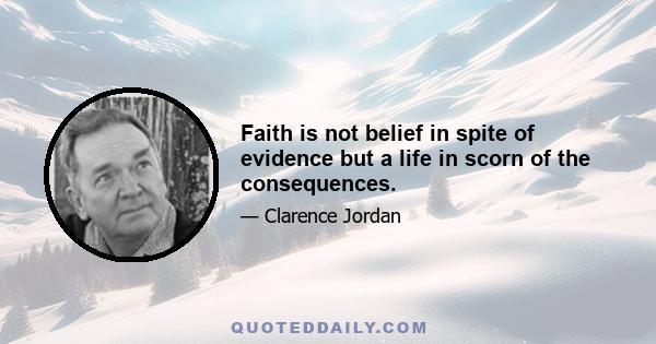 Faith is not belief in spite of evidence but a life in scorn of the consequences.