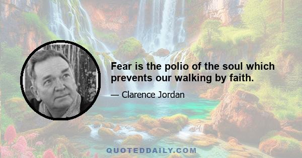 Fear is the polio of the soul which prevents our walking by faith.