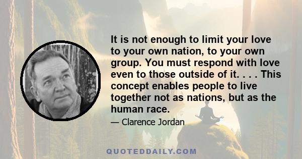 It is not enough to limit your love to your own nation, to your own group. You must respond with love even to those outside of it. . . . This concept enables people to live together not as nations, but as the human race.